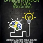 La mejor inversión de tu vida Guía práctica para transformar tus finanzas y generar libertad económica